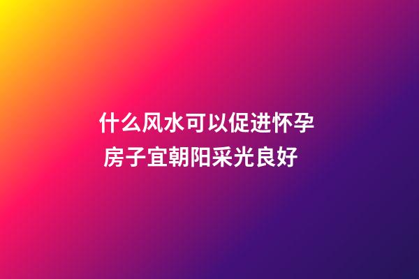 什么风水可以促进怀孕  房子宜朝阳采光良好